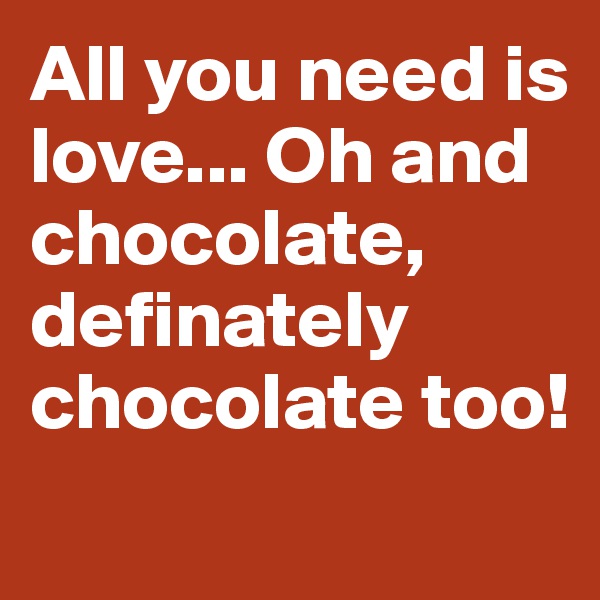 All you need is love... Oh and chocolate, definately chocolate too!