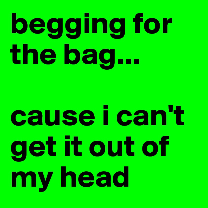 begging for the bag...

cause i can't get it out of my head