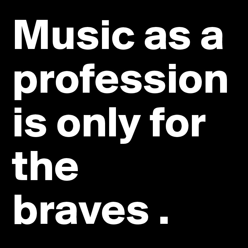Music as a profession is only for the braves .