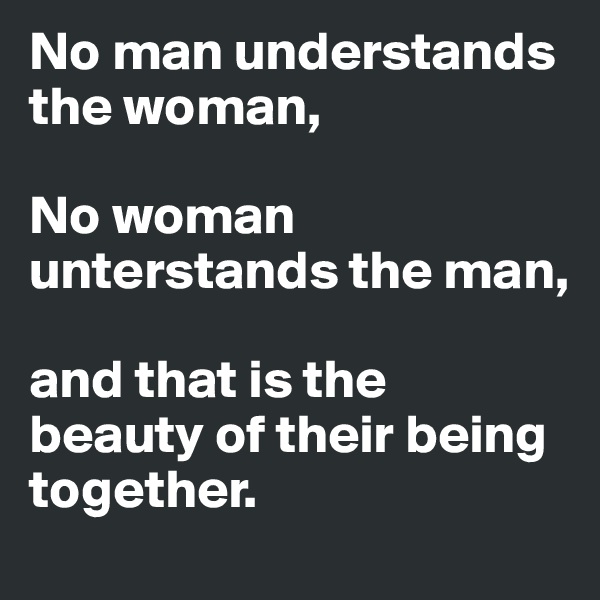 No man understands the woman,

No woman unterstands the man,                  

and that is the beauty of their being together.