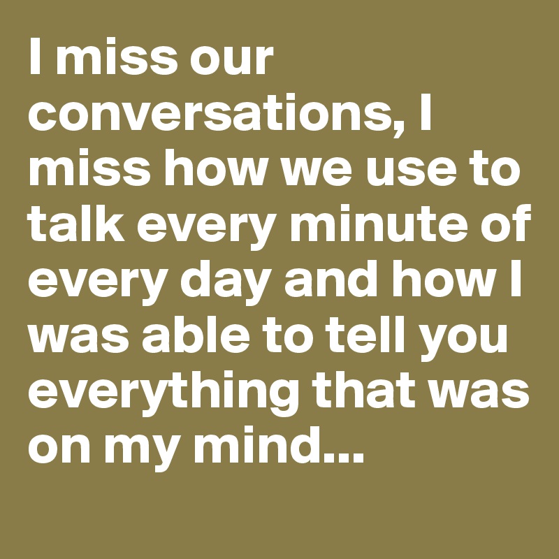 I miss our conversations, I miss how we use to talk every minute of every day and how I was able to tell you everything that was on my mind...