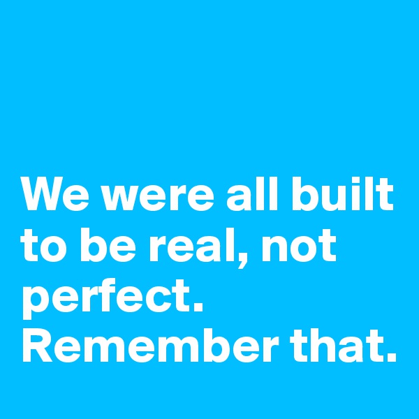 


We were all built to be real, not perfect. Remember that.