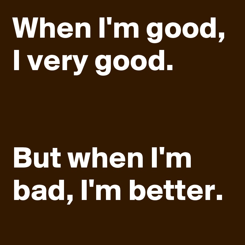 When I'm good, I very good.


But when I'm bad, I'm better.