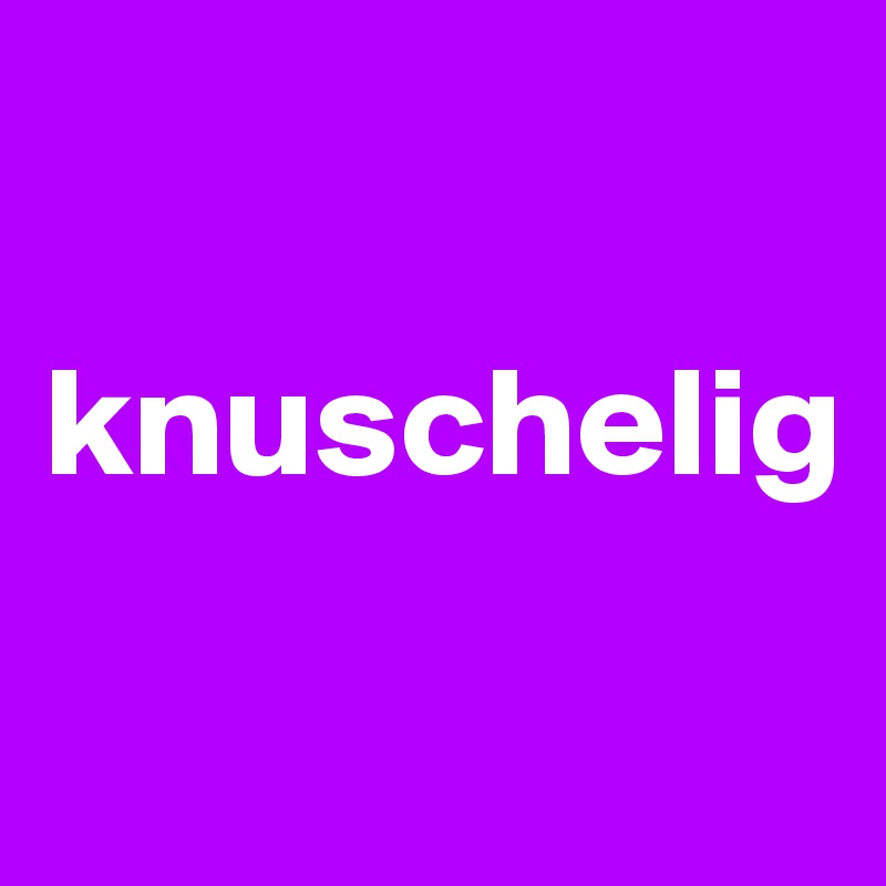 

knuschelig

