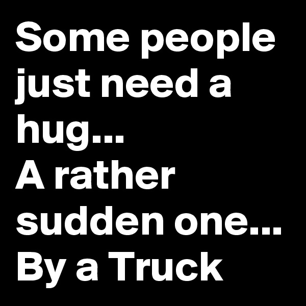 Some people just need a hug...
A rather sudden one...
By a Truck 