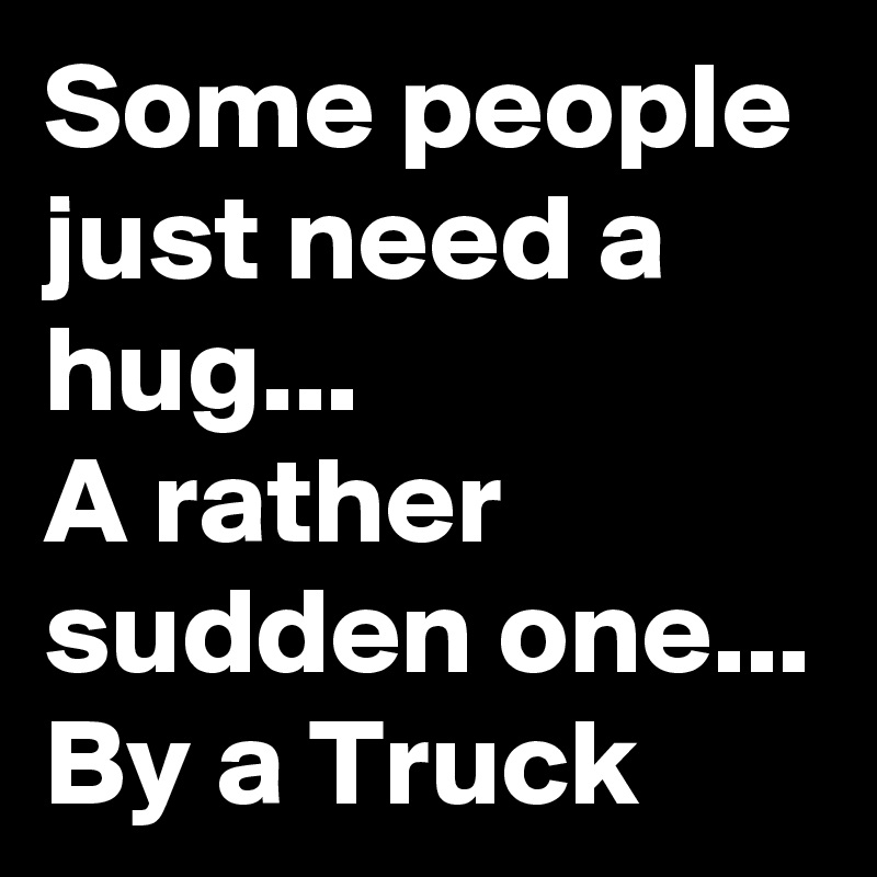 Some people just need a hug...
A rather sudden one...
By a Truck 