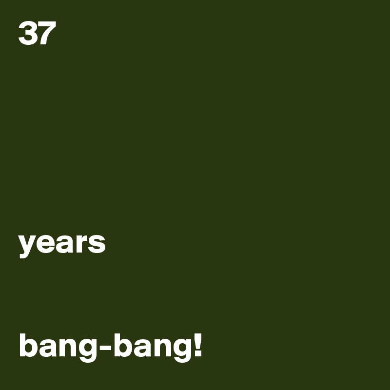 37





years


bang-bang!