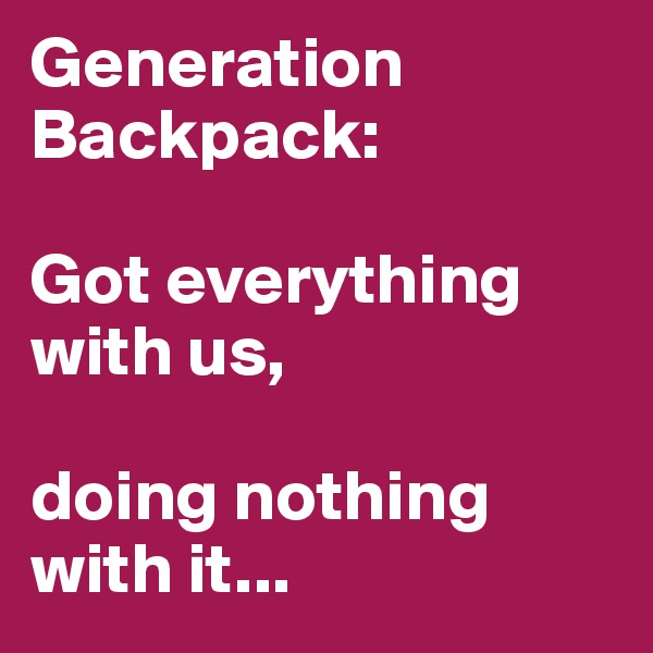 Generation Backpack:

Got everything with us,

doing nothing with it...