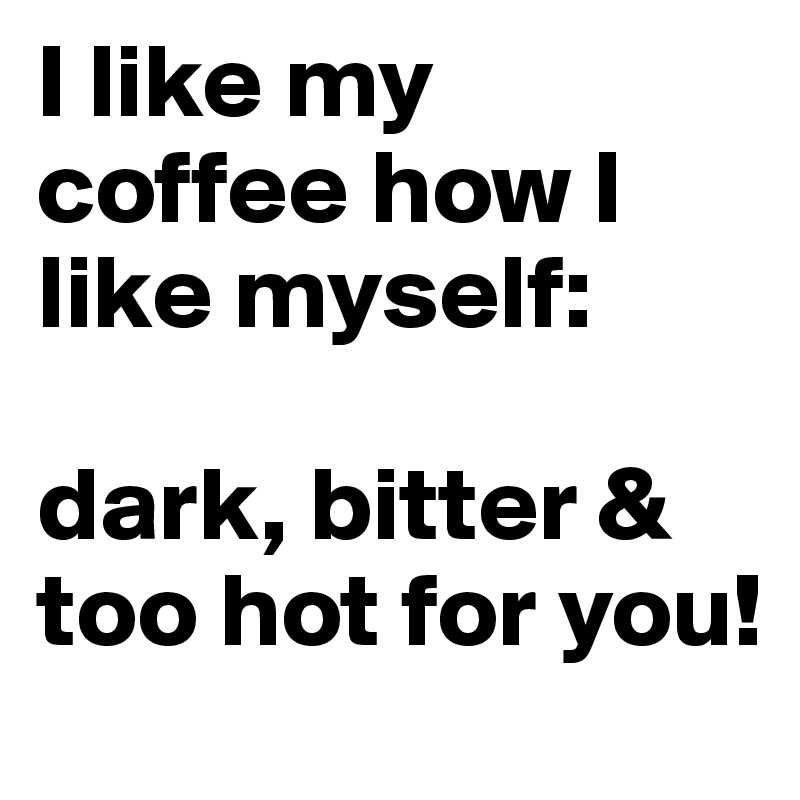 I like my coffee how I like myself: 

dark, bitter & too hot for you!