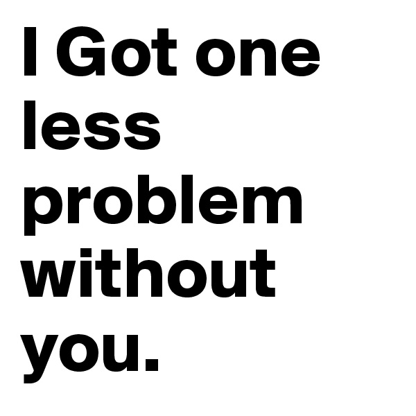 I Got one less problem
without you.