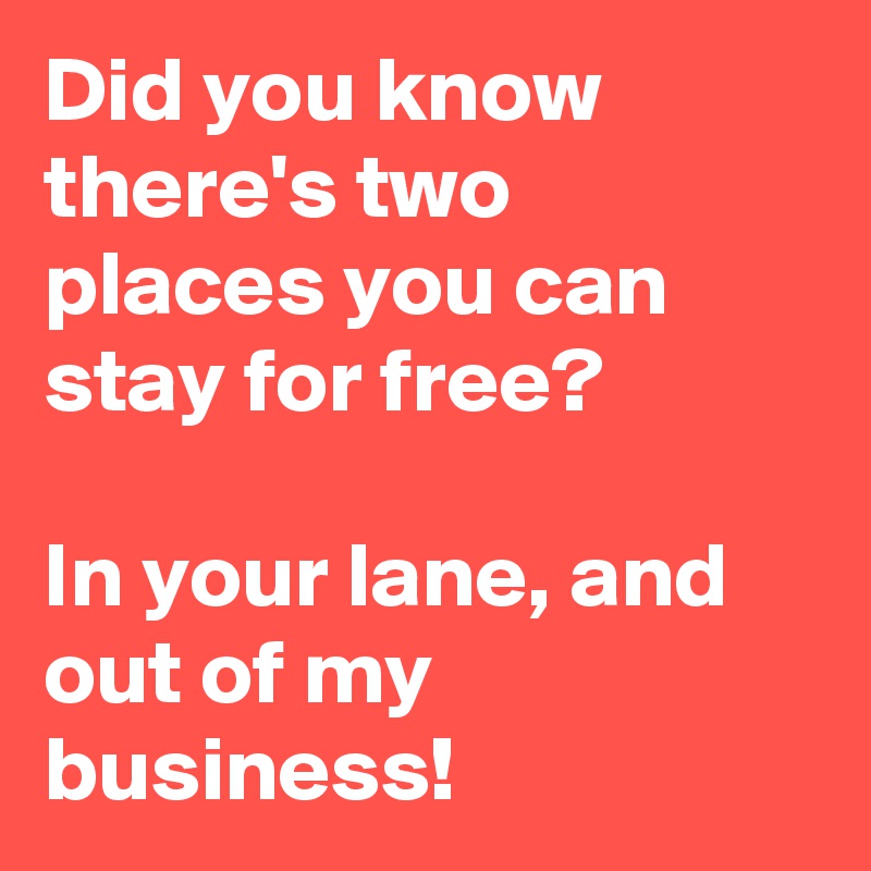 Did you know there's two places you can stay for free?

In your lane, and out of my business!