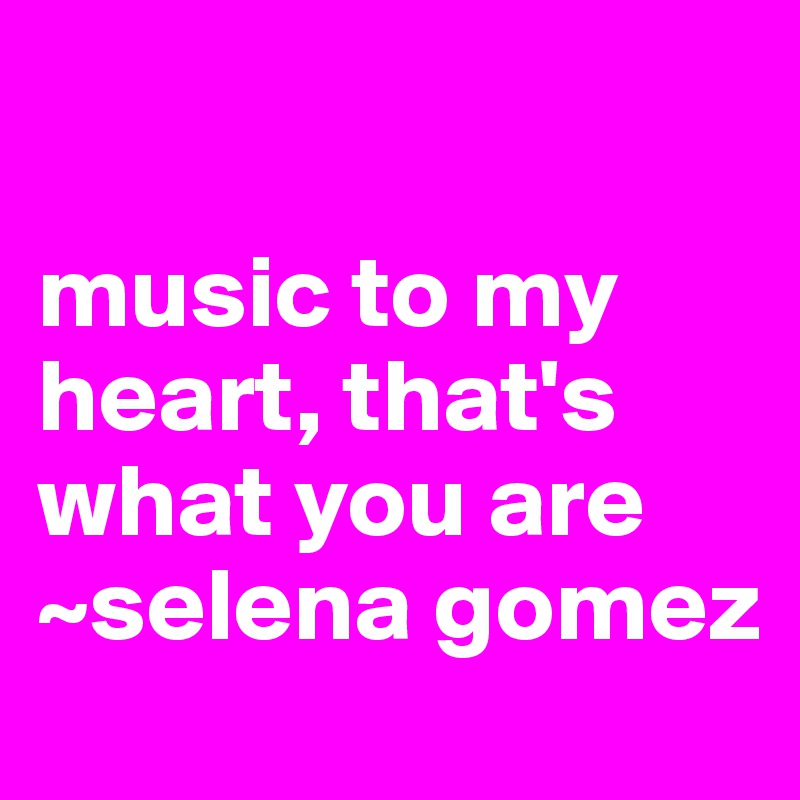 

music to my heart, that's what you are
~selena gomez