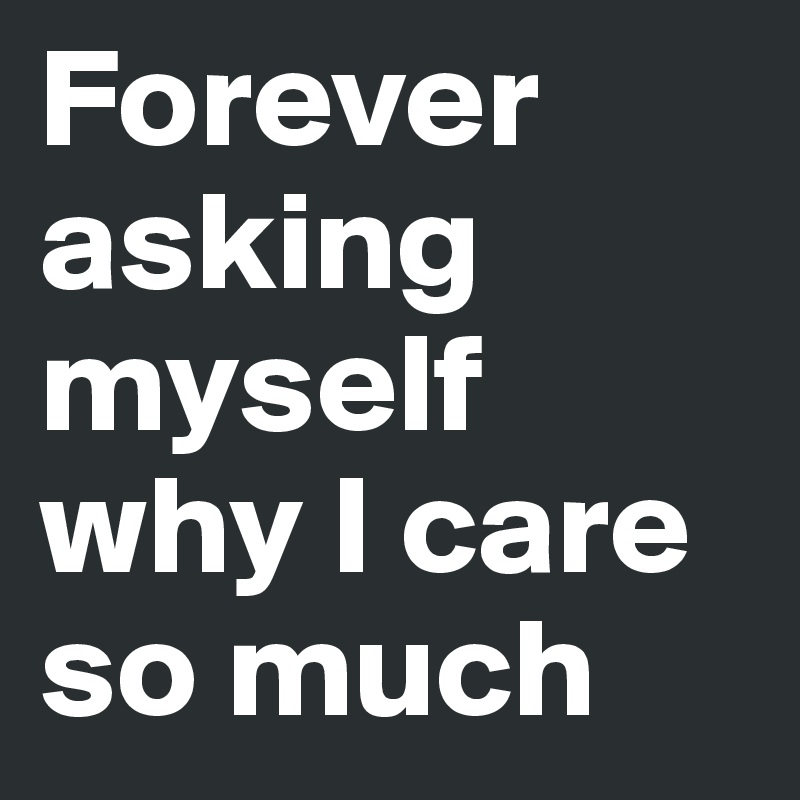 Forever asking myself why I care so much
