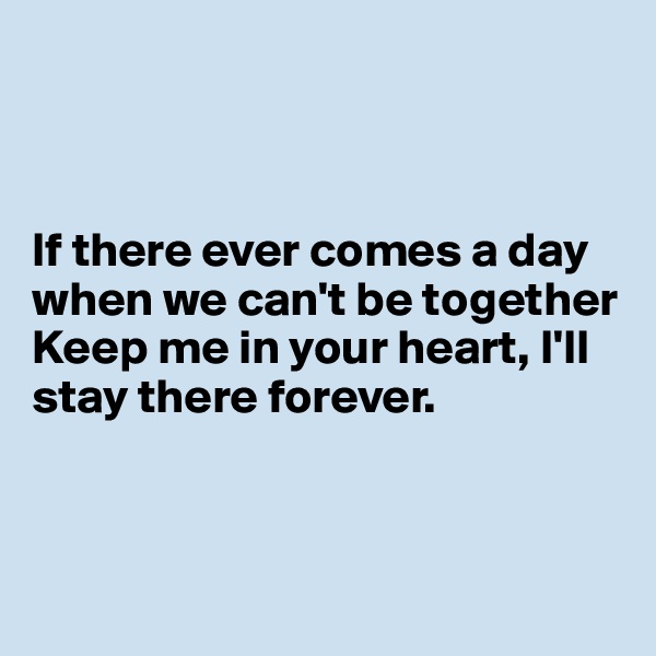 



If there ever comes a day when we can't be together Keep me in your heart, I'll stay there forever.



