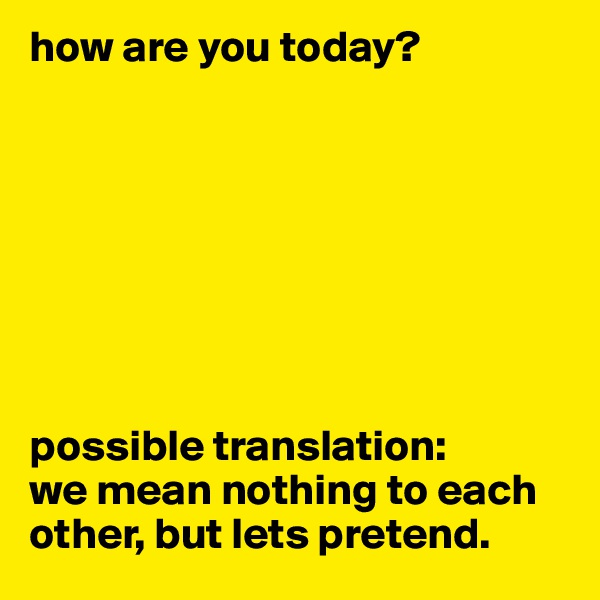 how are you today?








possible translation:
we mean nothing to each other, but lets pretend.