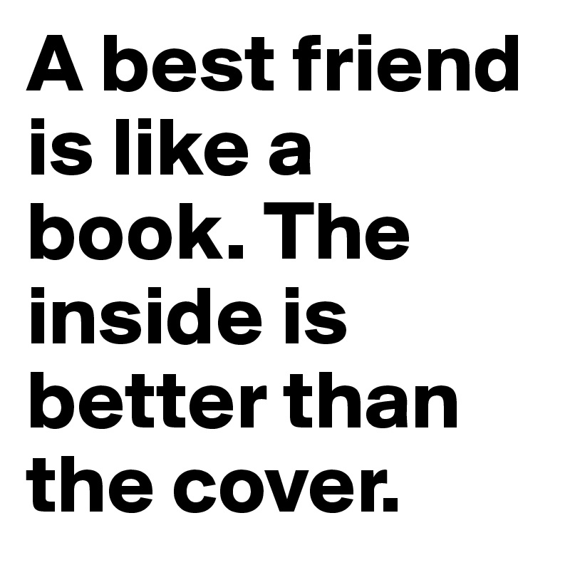 A best friend is like a book. The inside is better than the cover.