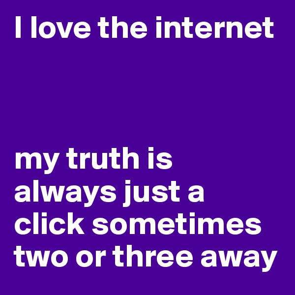 I love the internet



my truth is always just a click sometimes two or three away