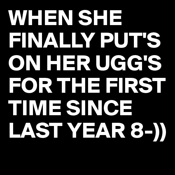 WHEN SHE FINALLY PUT'S ON HER UGG'S FOR THE FIRST TIME SINCE LAST YEAR 8-))