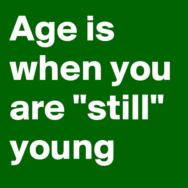 Age is when you are "still" young 