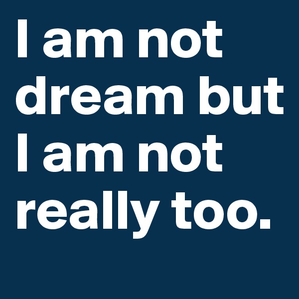 I am not dream but I am not really too.