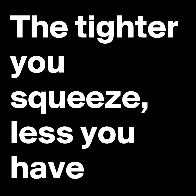 The tighter you squeeze, less you have