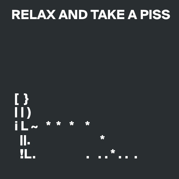  RELAX AND TAKE A PISS





  [  }
  | | )
  i L ~   *  *   *    *
    ||.                         *
    !L.                  .   . . * . .  .