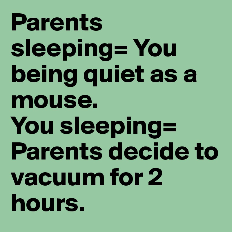 Parents sleeping= You being quiet as a mouse. 
You sleeping= Parents decide to vacuum for 2 hours. 