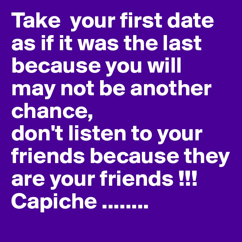 Take  your first date as if it was the last because you will may not be another chance, 
don't listen to your friends because they are your friends !!!
Capiche ........