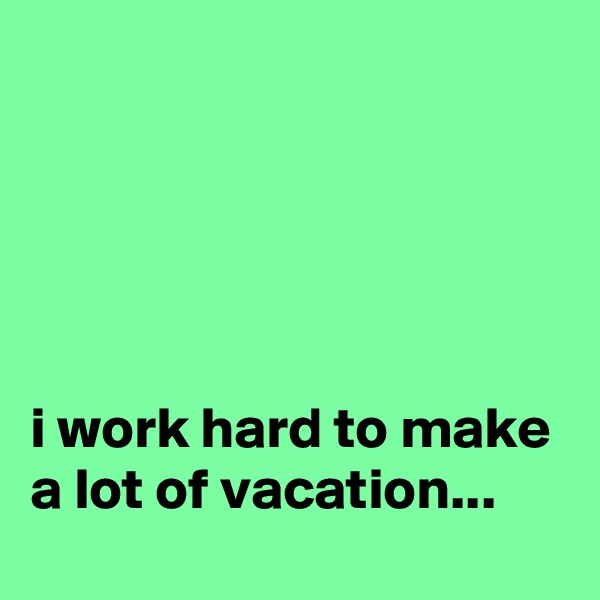





i work hard to make a lot of vacation...