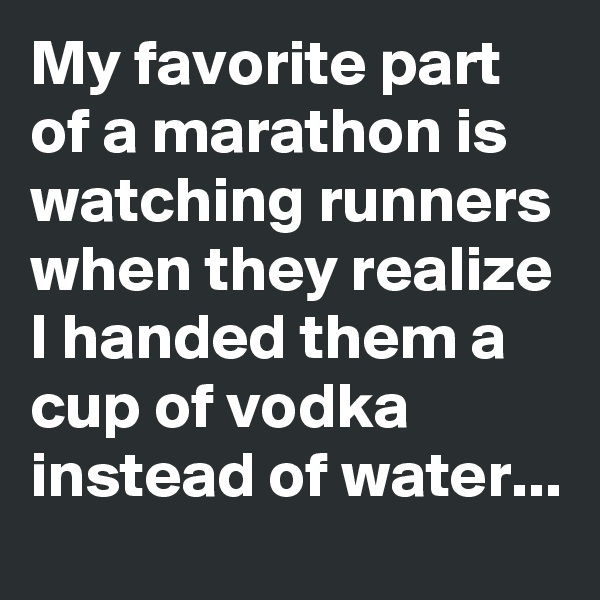 My favorite part of a marathon is watching runners when they realize I handed them a cup of vodka instead of water...