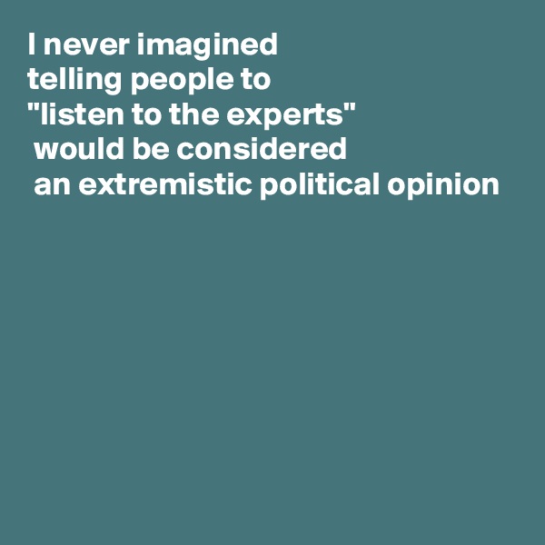 I never imagined
telling people to 
"listen to the experts"
 would be considered
 an extremistic political opinion








