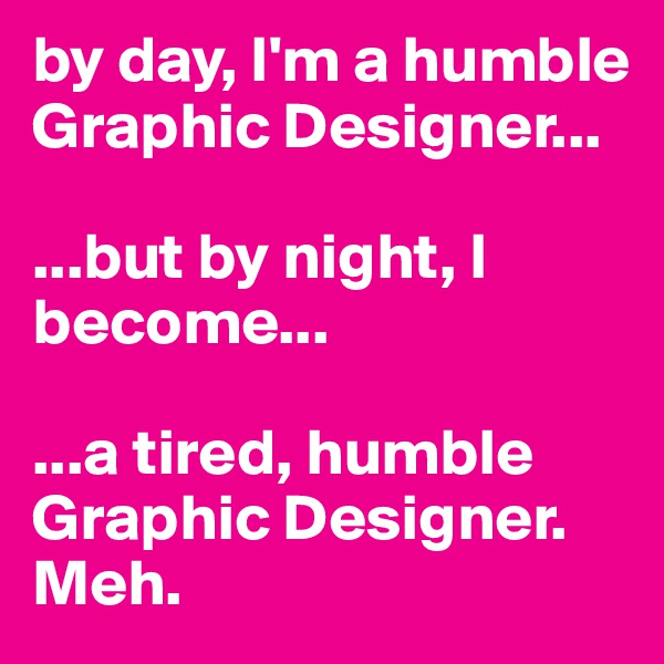 by day, I'm a humble Graphic Designer...

...but by night, I become...

...a tired, humble Graphic Designer. Meh. 