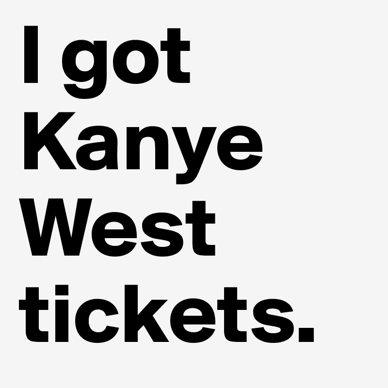 I got Kanye West tickets. 