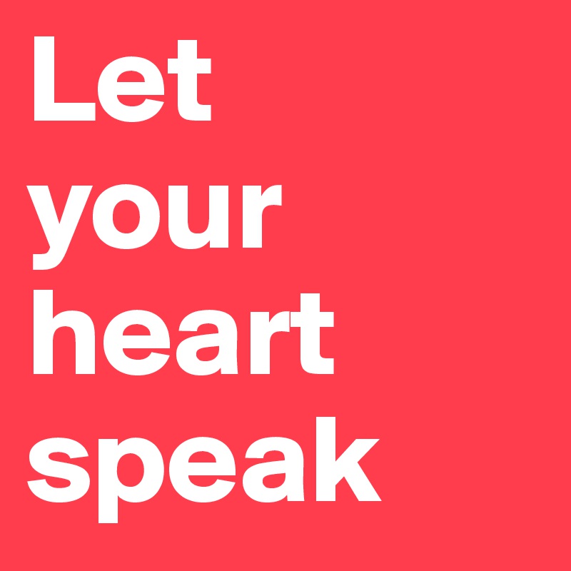 Let 
your 
heart speak
