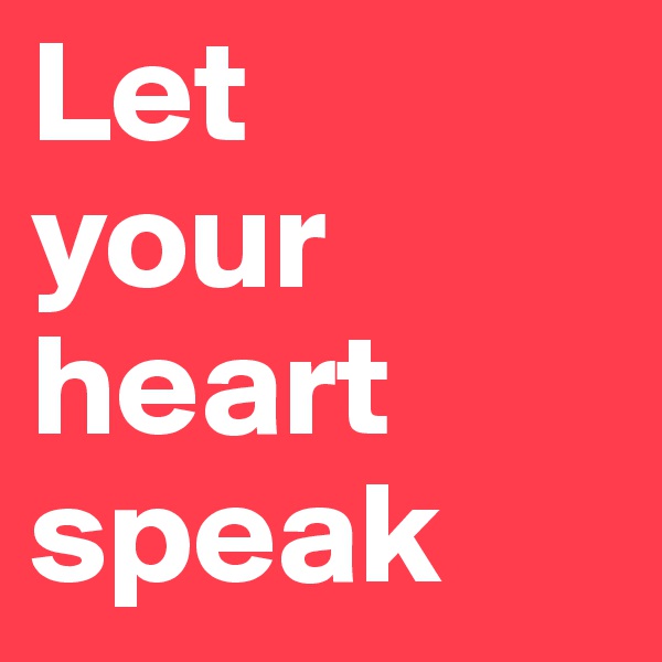 Let 
your 
heart speak