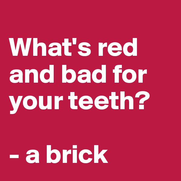 
What's red and bad for your teeth?
 
- a brick