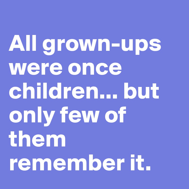 
All grown-ups were once children... but only few of them remember it.