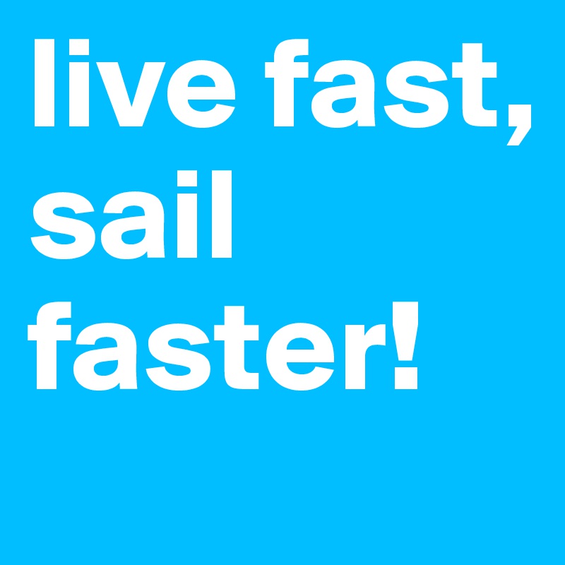 live fast, sail faster!