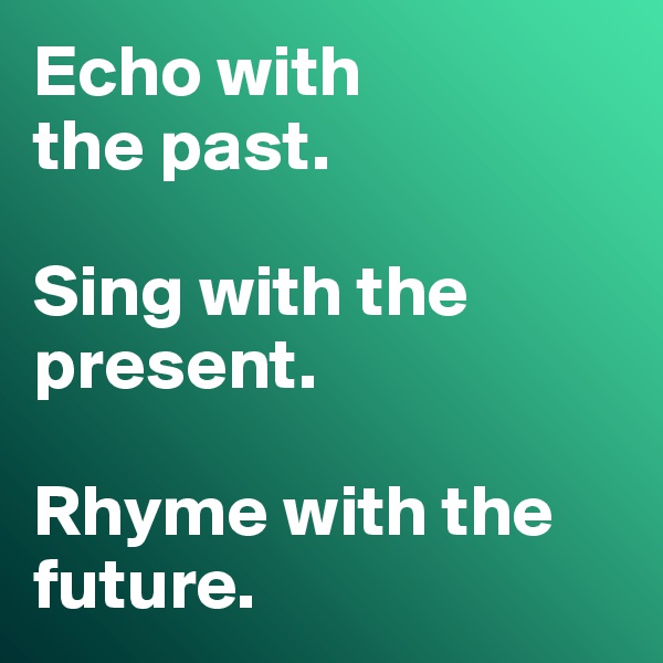 Echo with 
the past.

Sing with the present.

Rhyme with the future.