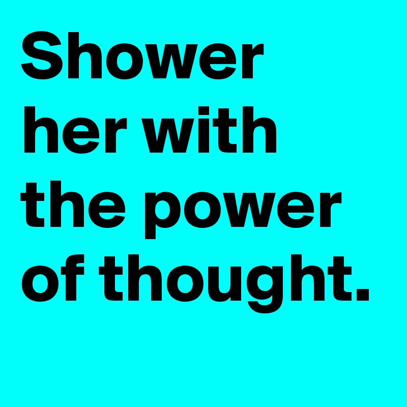 Shower her with the power of thought.