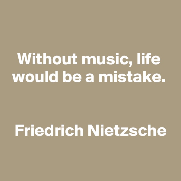 

Without music, life would be a mistake.


 Friedrich Nietzsche


