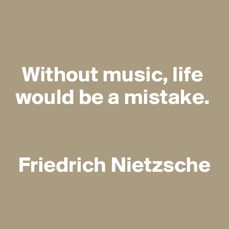 

Without music, life would be a mistake.


 Friedrich Nietzsche

