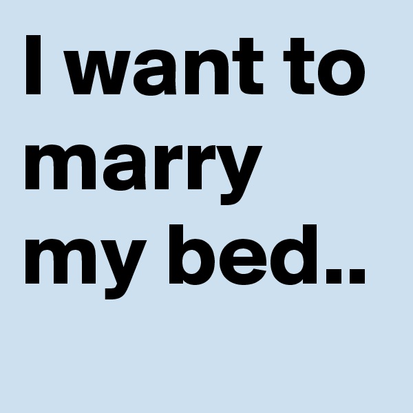 I want to marry my bed..