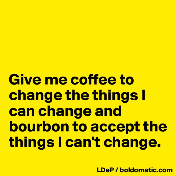 



Give me coffee to change the things I can change and bourbon to accept the things I can't change. 