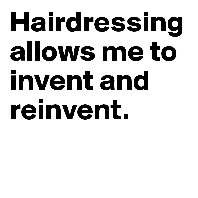 Hairdressing allows me to invent and reinvent.

