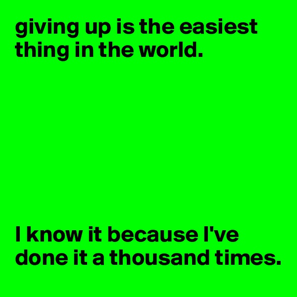 giving up is the easiest thing in the world. 







I know it because I've done it a thousand times.