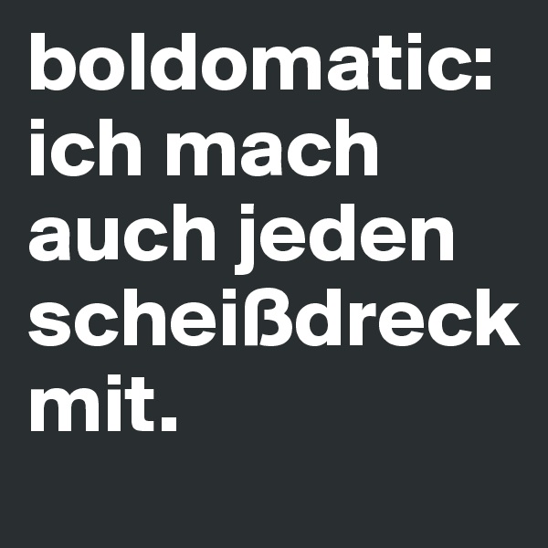 boldomatic: ich mach auch jeden 
scheißdreck 
mit.