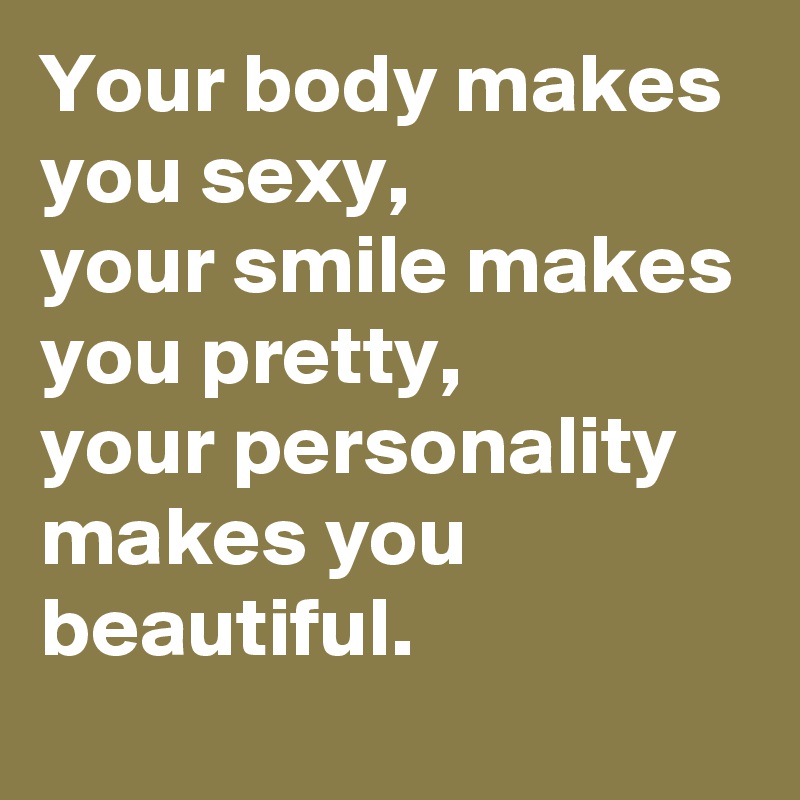 Your body makes you sexy,
your smile makes you pretty,
your personality makes you beautiful.