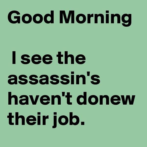 Good Morning

 I see the assassin's haven't donew their job.
