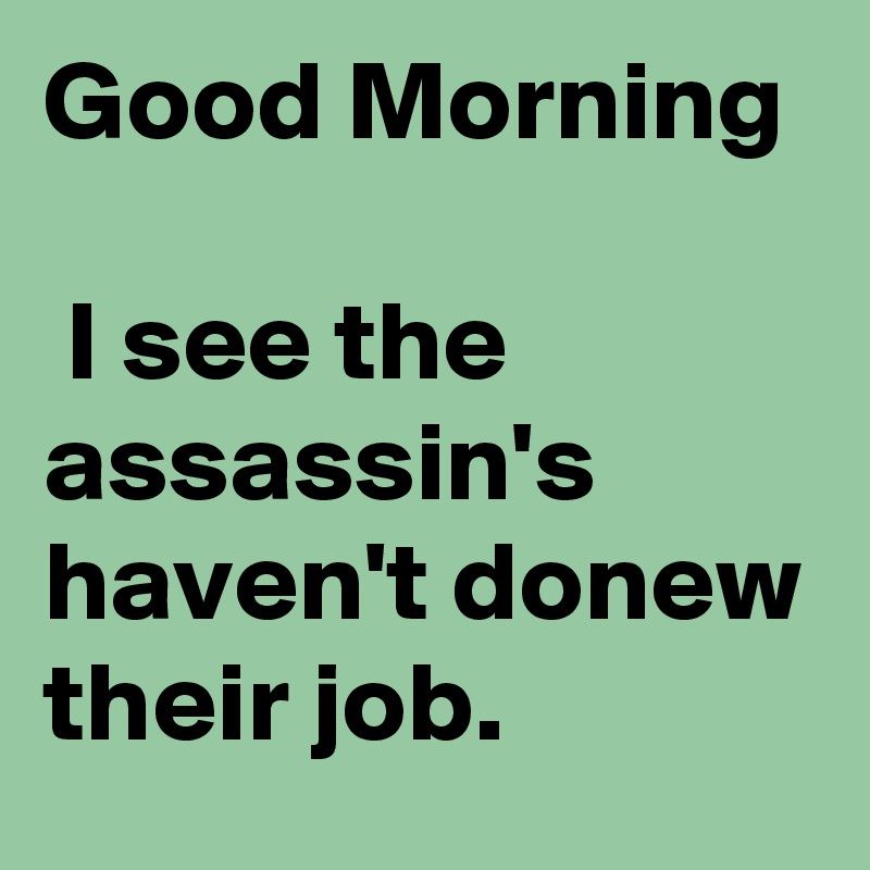 Good Morning

 I see the assassin's haven't donew their job.